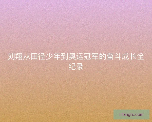 刘翔从田径少年到奥运冠军的奋斗成长全纪录 刘翔从田径少年到奥运冠军的奋斗成长全纪录