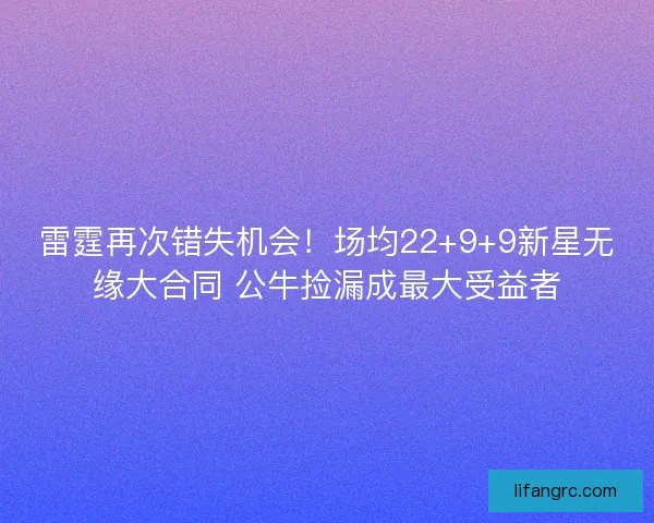 雷霆再次错失机会!场均22+9+9新星无缘大合同 公牛捡漏成最大受益者 雷霆再次错失机会!场均22+9+9新星无缘大合同 公牛捡漏成最大受益者