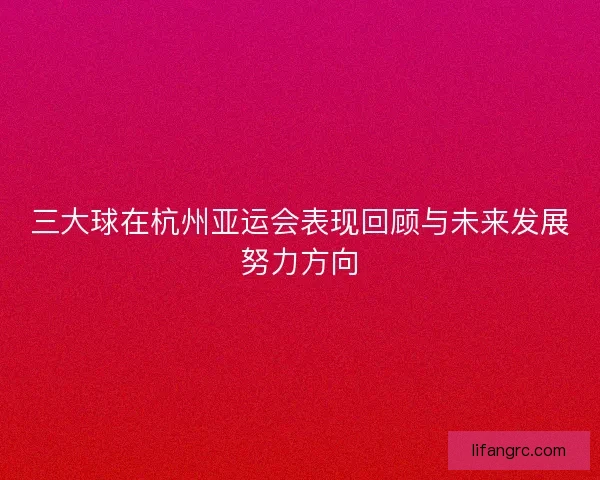 三大球在杭州亚运会表现回顾与未来发展努力方向 三大球在杭州亚运会表现回顾与未来发展努力方向