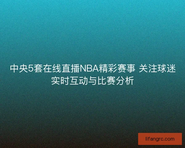 中央5套在线直播NBA精彩赛事 关注球迷实时互动与比赛分析