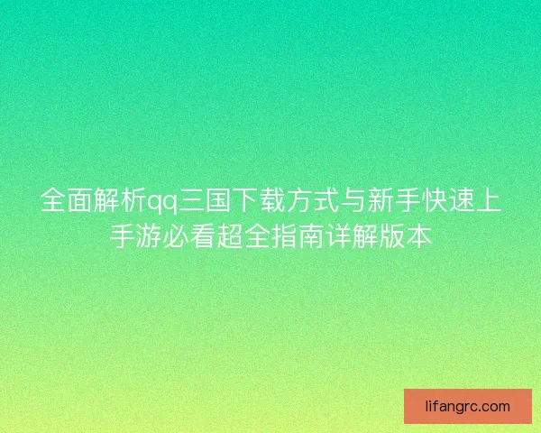 全面解析qq三国下载方式与新手快速上手游必看超全指南详解版本