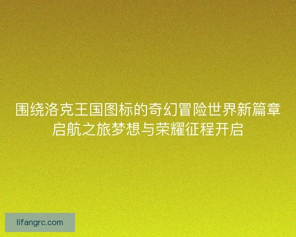 围绕洛克王国图标的奇幻冒险世界新篇章启航之旅梦想与荣耀征程开启 围绕洛克王国图标的奇幻冒险世界新篇章启航之旅梦想与荣耀征程开启
