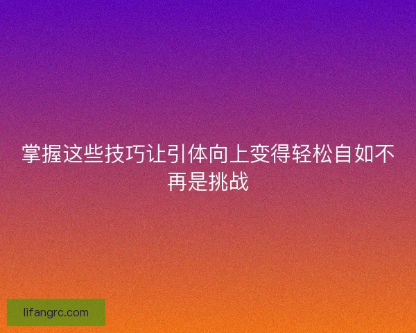 掌握这些技巧让引体向上变得轻松自如不再是挑战