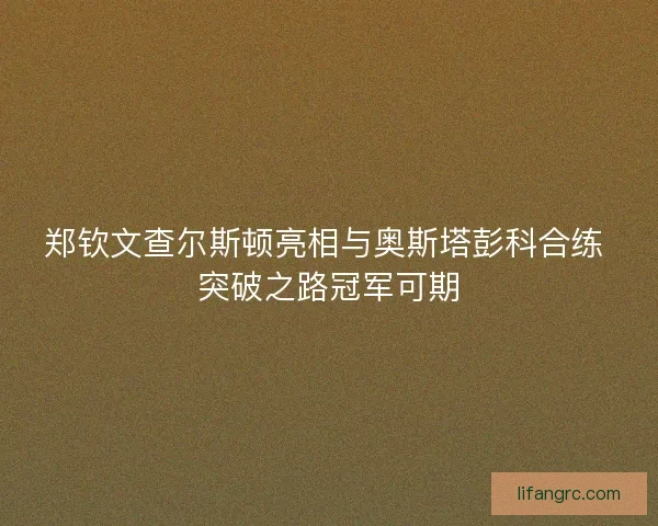 郑钦文查尔斯顿亮相与奥斯塔彭科合练 突破之路冠军可期 郑钦文查尔斯顿亮相与奥斯塔彭科合练 突破之路冠军可期