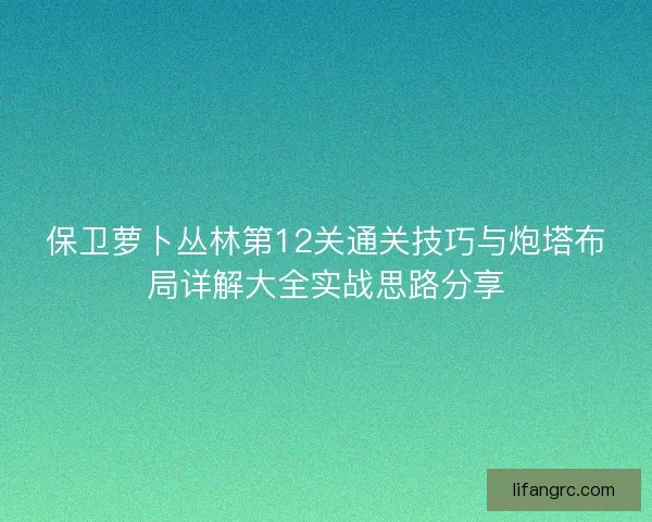 保卫萝卜丛林第12关通关技巧与炮塔布局详解大全实战思路分享