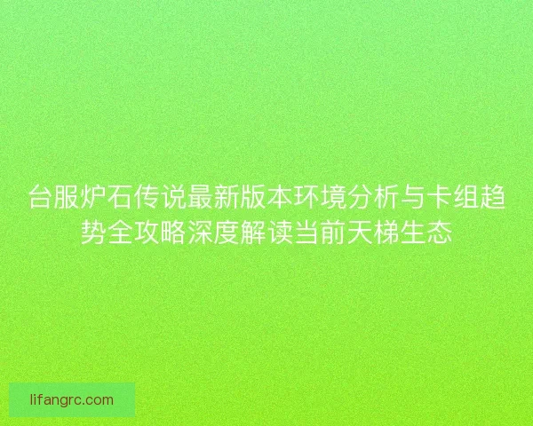 台服炉石传说最新版本环境分析与卡组趋势全攻略深度解读当前天梯生态
