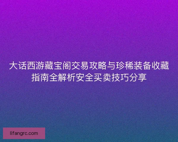 大话西游藏宝阁交易攻略与珍稀装备收藏指南全解析安全买卖技巧分享
