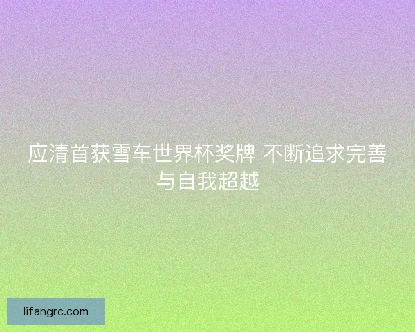 应清首获雪车世界杯奖牌 不断追求完善与自我超越 应清首获雪车世界杯奖牌 不断追求完善与自我超越