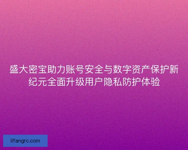 盛大密宝助力账号安全与数字资产保护新纪元全面升级用户隐私防护体验