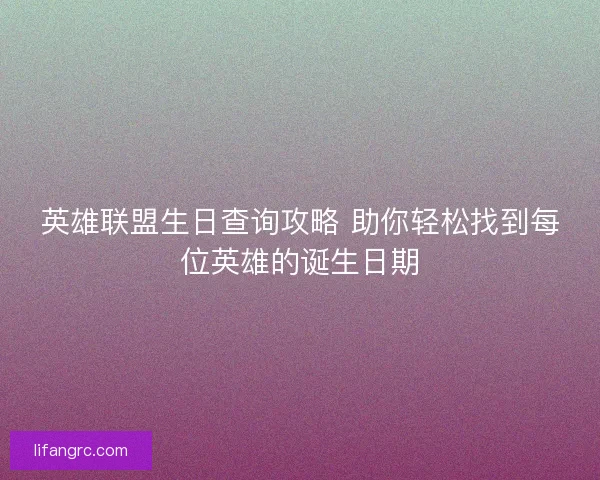 英雄联盟生日查询攻略 助你轻松找到每位英雄的诞生日期 英雄联盟生日查询攻略 助你轻松找到每位英雄的诞生日期