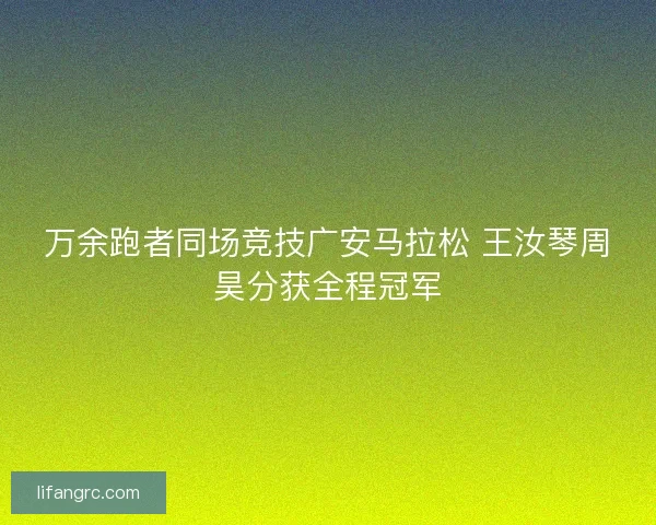 万余跑者同场竞技广安马拉松 王汝琴周昊分获全程冠军