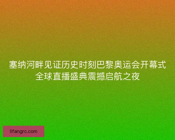 塞纳河畔见证历史时刻巴黎奥运会开幕式全球直播盛典震撼启航之夜