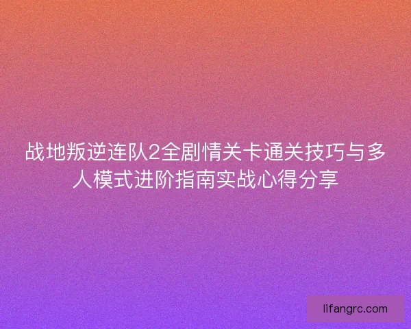 战地叛逆连队2全剧情关卡通关技巧与多人模式进阶指南实战心得分享