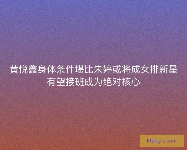 黄悦鑫身体条件堪比朱婷或将成女排新星有望接班成为绝对核心