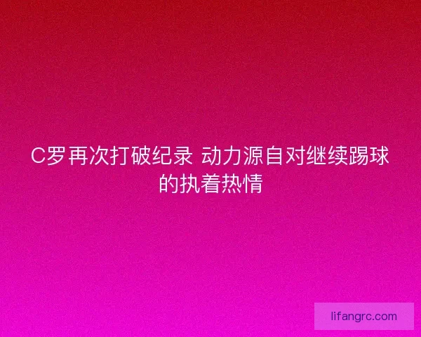 C罗再次打破纪录 动力源自对继续踢球的执着热情