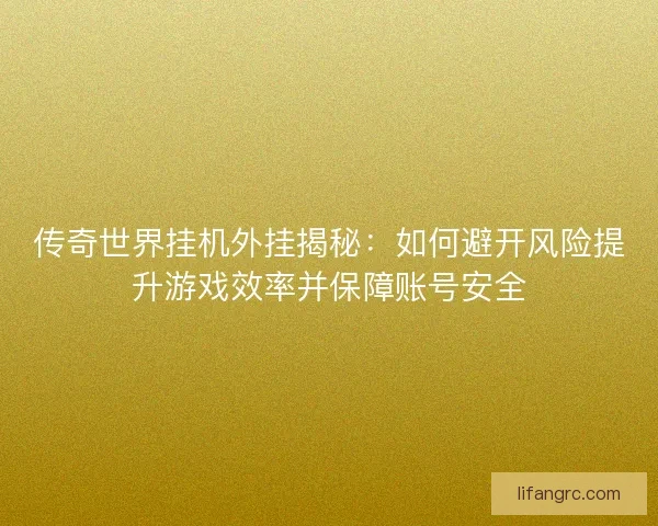 传奇世界挂机外挂揭秘：如何避开风险提升游戏效率并保障账号安全