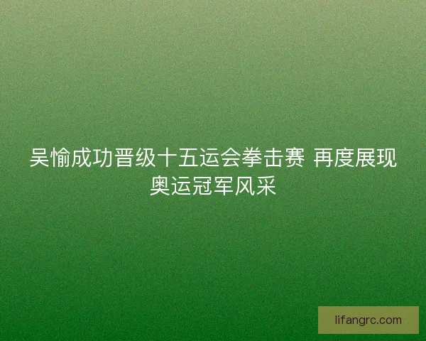 吴愉成功晋级十五运会拳击赛 再度展现奥运冠军风采