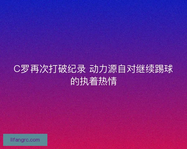 C罗再次打破纪录 动力源自对继续踢球的执着热情
