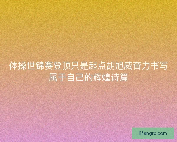 体操世锦赛登顶只是起点胡旭威奋力书写属于自己的辉煌诗篇