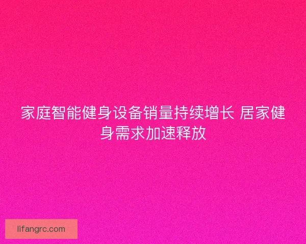 家庭智能健身设备销量持续增长 居家健身需求加速释放 家庭智能健身设备销量持续增长 居家健身需求加速释放