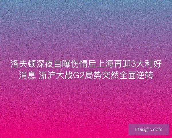 洛夫顿深夜自曝伤情后上海再迎3大利好消息 浙沪大战G2局势突然全面逆转 洛夫顿深夜自曝伤情后上海再迎3大利好消息 浙沪大战G2局势突然全面逆转