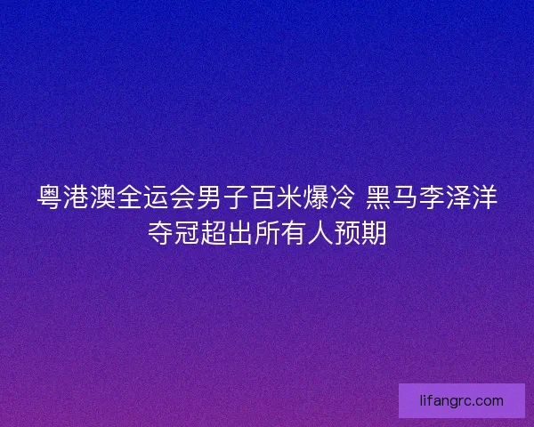 粤港澳全运会男子百米爆冷 黑马李泽洋夺冠超出所有人预期