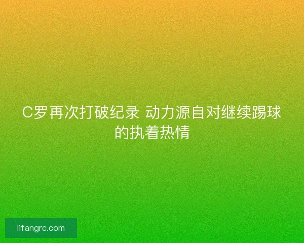C罗再次打破纪录 动力源自对继续踢球的执着热情