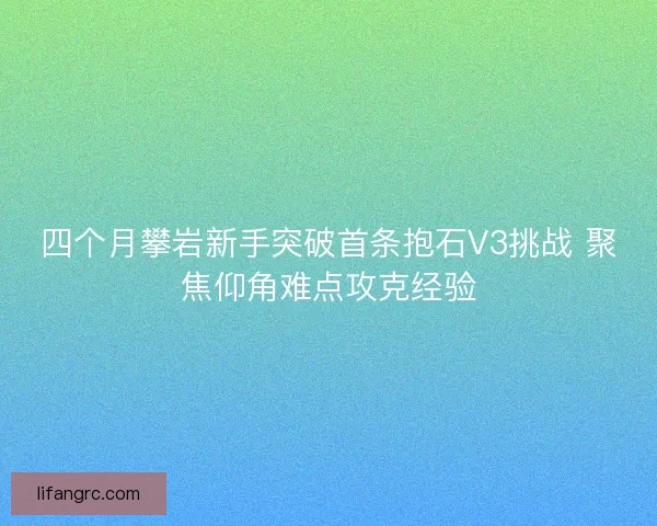 四个月攀岩新手突破首条抱石V3挑战 聚焦仰角难点攻克经验