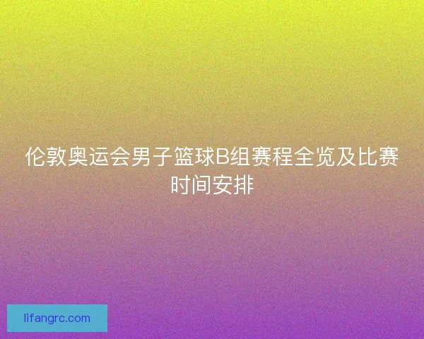 伦敦奥运会男子篮球B组赛程全览及比赛时间安排