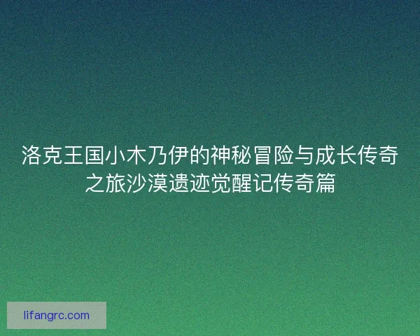 洛克王国小木乃伊的神秘冒险与成长传奇之旅沙漠遗迹觉醒记传奇篇