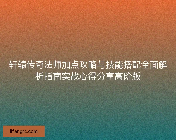 轩辕传奇法师加点攻略与技能搭配全面解析指南实战心得分享高阶版