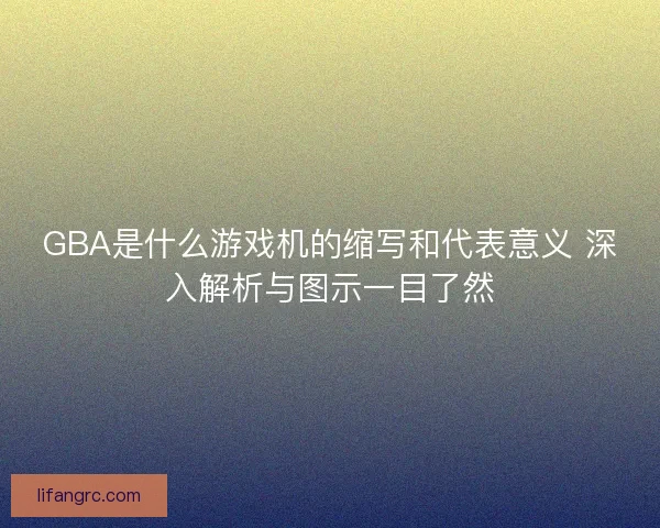 GBA是什么游戏机的缩写和代表意义 深入解析与图示一目了然 GBA是什么游戏机的缩写和代表意义 深入解析与图示一目了然