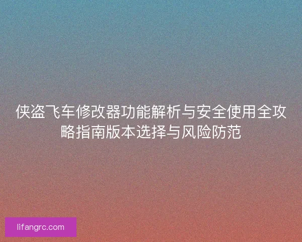 侠盗飞车修改器功能解析与安全使用全攻略指南版本选择与风险防范 侠盗飞车修改器功能解析与安全使用全攻略指南版本选择与风险防范