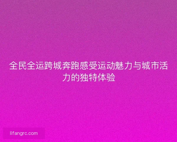 全民全运跨城奔跑感受运动魅力与城市活力的独特体验 全民全运跨城奔跑感受运动魅力与城市活力的独特体验